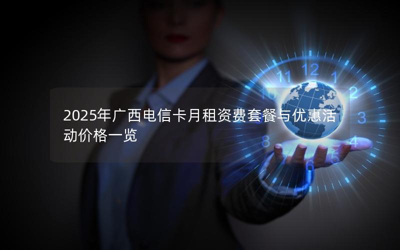 2025年广西电信卡月租资费套餐与优惠活动价格一览