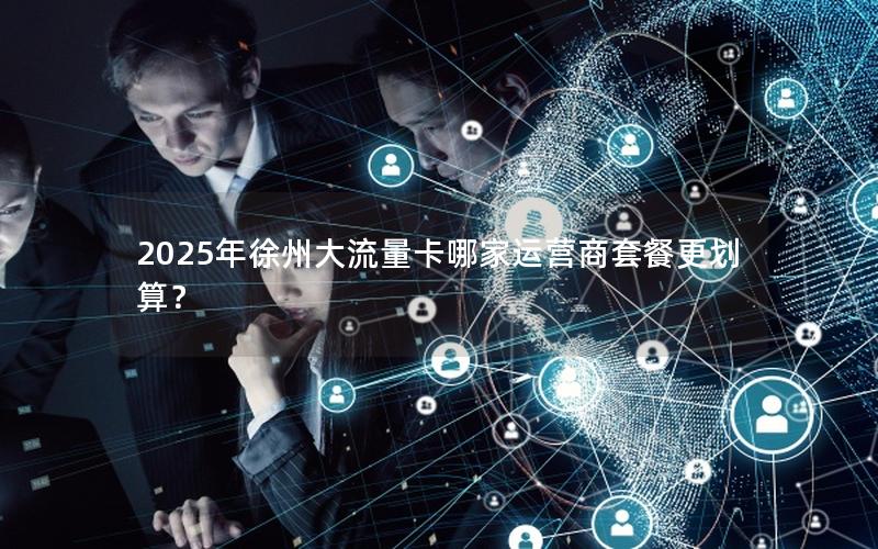 2025年徐州大流量卡哪家运营商套餐更划算？