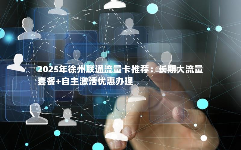2025年徐州联通流量卡推荐：长期大流量套餐+自主激活优惠办理