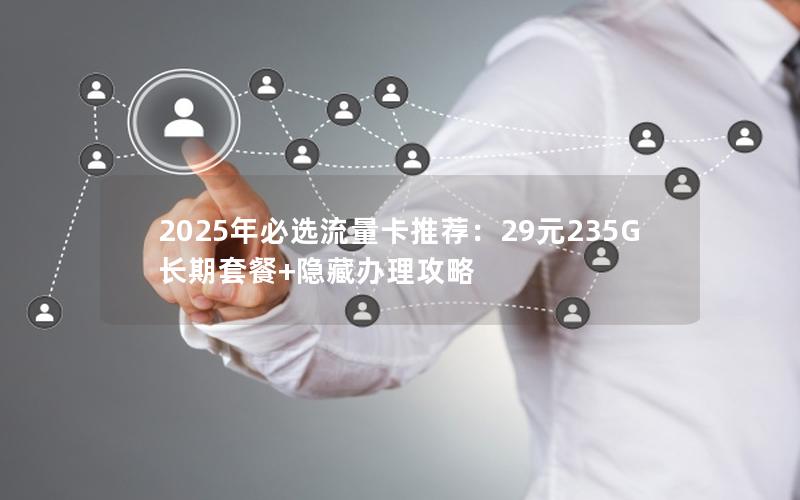 2025年必选流量卡推荐：29元235G长期套餐+隐藏办理攻略