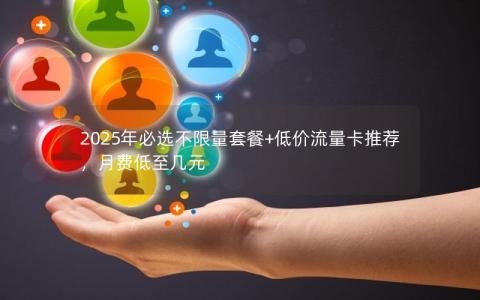 2025年必选不限量套餐+低价流量卡推荐，月费低至几元