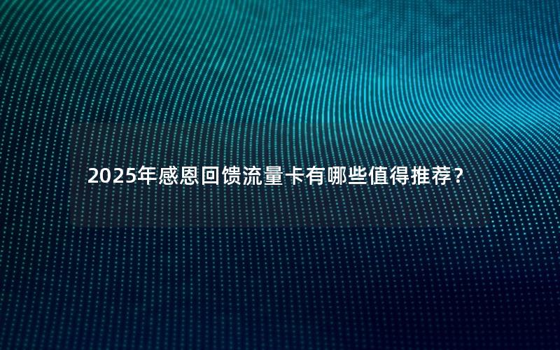 2025年感恩回馈流量卡有哪些值得推荐？