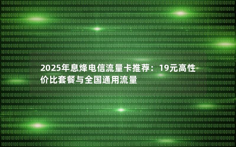2025年息烽电信流量卡推荐：19元高性价比套餐与全国通用流量