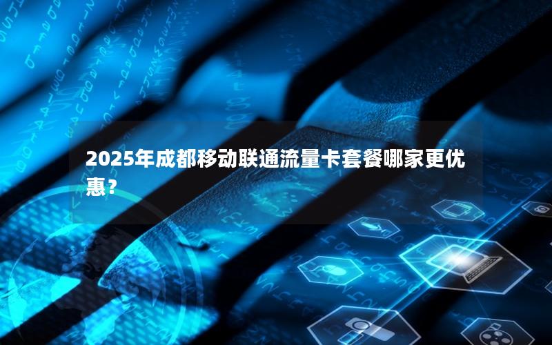 2025年成都移动联通流量卡套餐哪家更优惠？