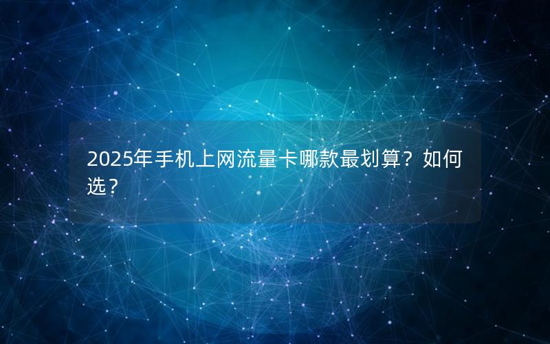 2025年手机上网流量卡哪款最划算？如何选？