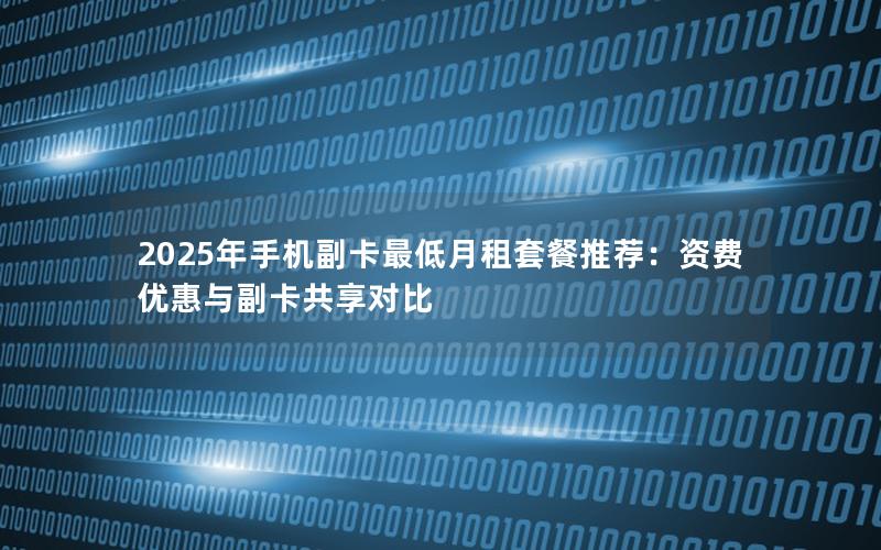 2025年手机副卡最低月租套餐推荐：资费优惠与副卡共享对比