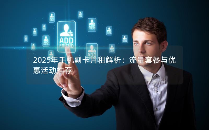 2025年手机副卡月租解析：流量套餐与优惠活动推荐
