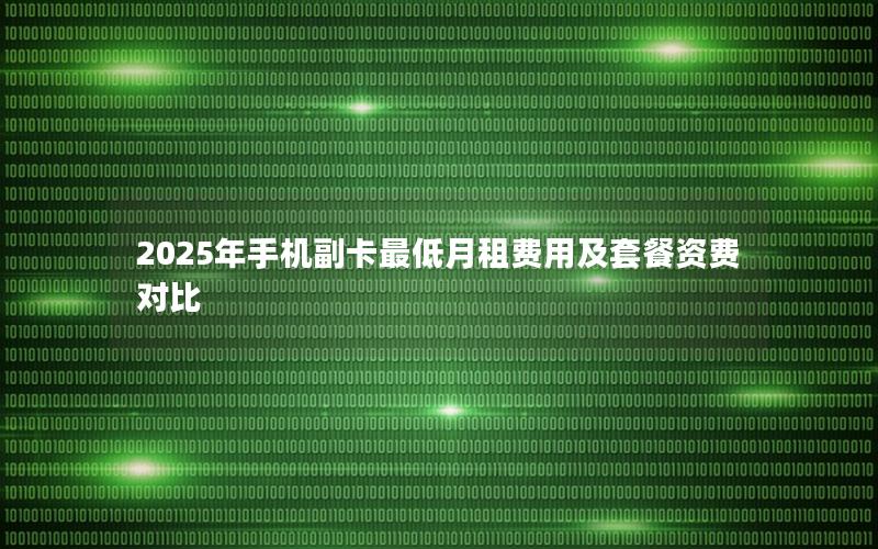 2025年手机副卡最低月租费用及套餐资费对比