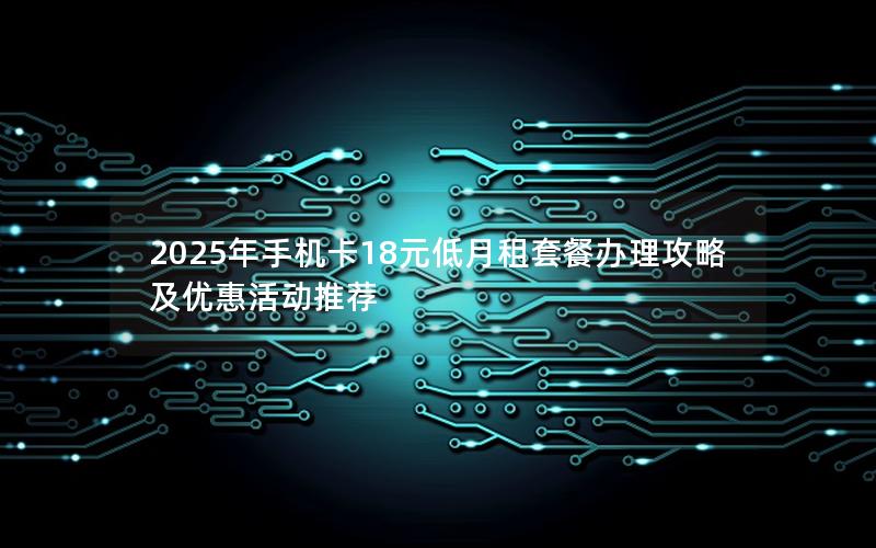 2025年手机卡18元低月租套餐办理攻略及优惠活动推荐