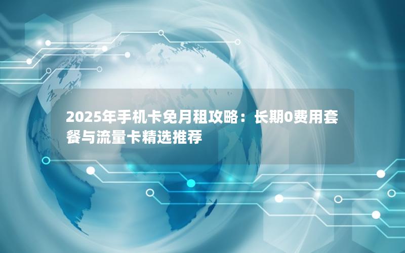 2025年手机卡免月租攻略：长期0费用套餐与流量卡精选推荐