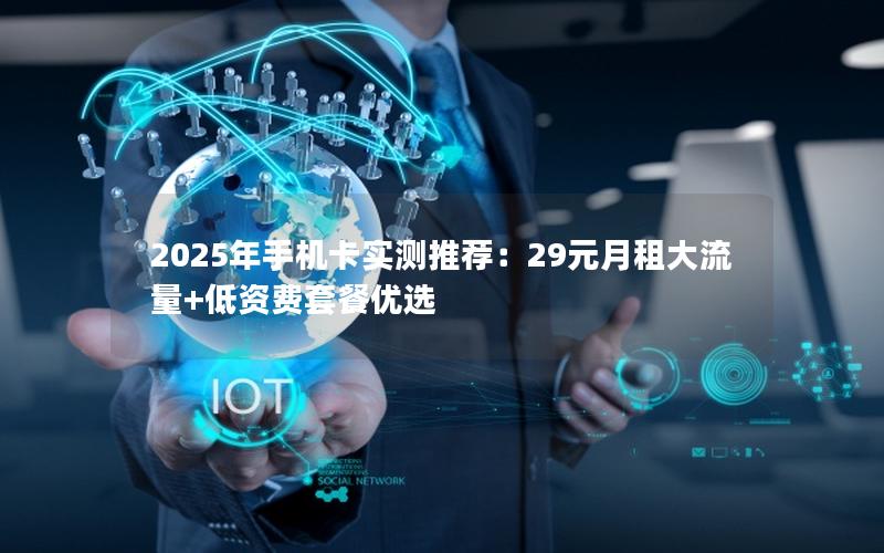 2025年手机卡实测推荐：29元月租大流量+低资费套餐优选