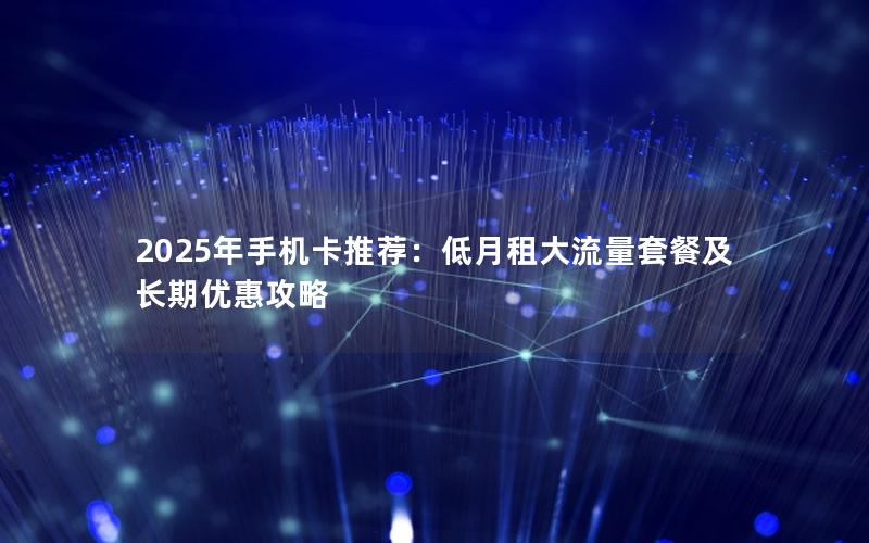 2025年手机卡推荐：低月租大流量套餐及长期优惠攻略