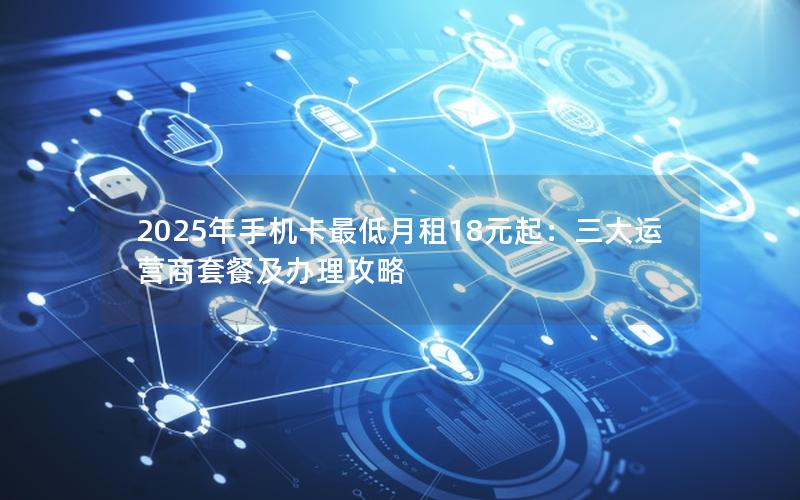 2025年手机卡最低月租18元起：三大运营商套餐及办理攻略