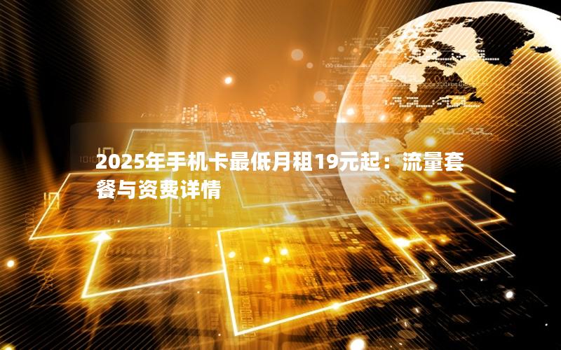 2025年手机卡最低月租19元起：流量套餐与资费详情