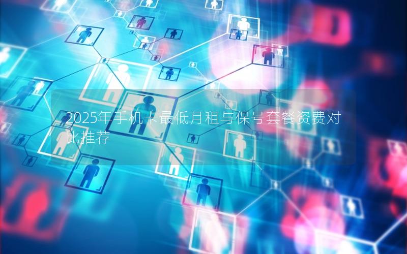 2025年手机卡最低月租与保号套餐资费对比推荐