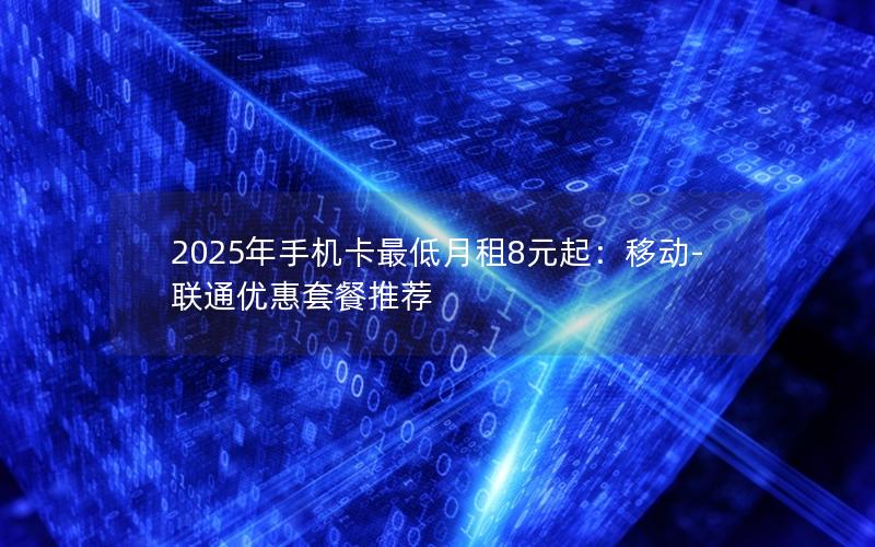2025年手机卡最低月租8元起：移动-联通优惠套餐推荐