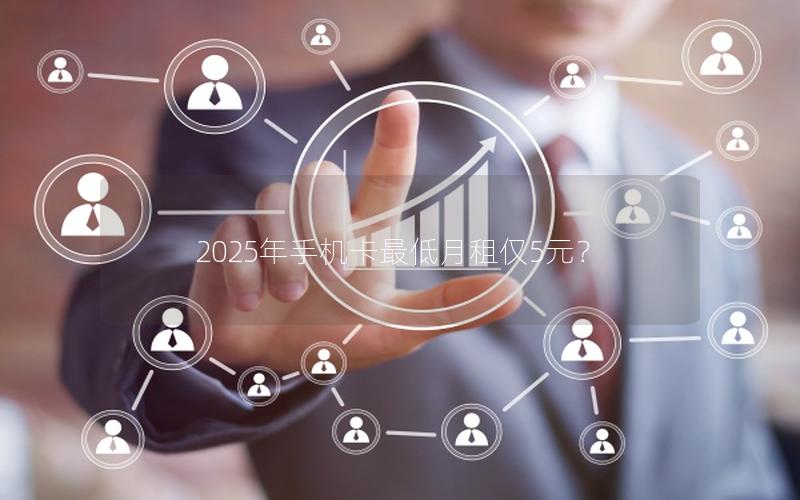 2025年手机卡最低月租仅5元？