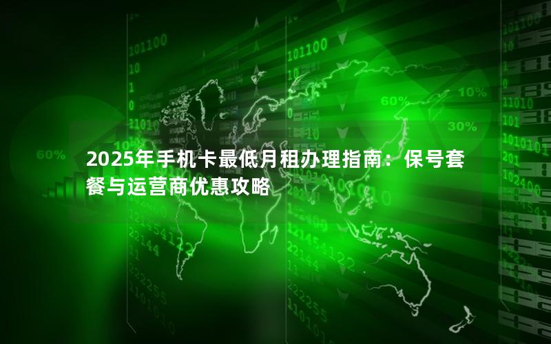 2025年手机卡最低月租办理指南：保号套餐与运营商优惠攻略
