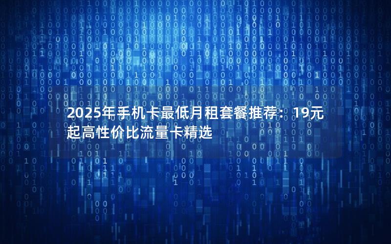 2025年手机卡最低月租套餐推荐：19元起高性价比流量卡精选