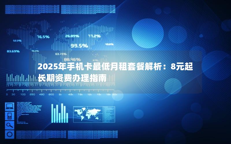 2025年手机卡最低月租套餐解析：8元起长期资费办理指南