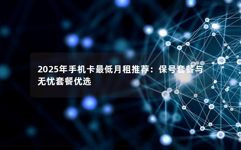 2025年手机卡最低月租推荐：保号套餐与无忧套餐优选