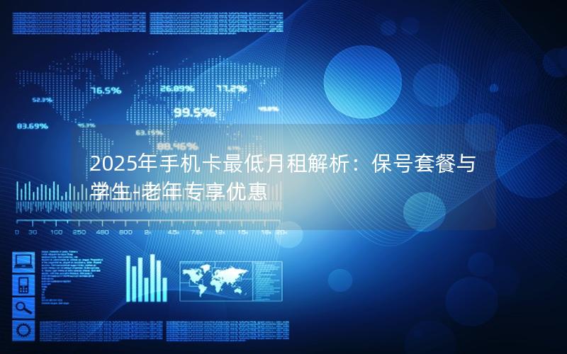 2025年手机卡最低月租解析：保号套餐与学生-老年专享优惠