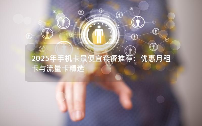 2025年手机卡最便宜套餐推荐：优惠月租卡与流量卡精选
