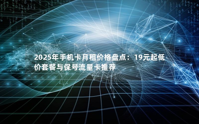 2025年手机卡月租价格盘点：19元起低价套餐与保号流量卡推荐