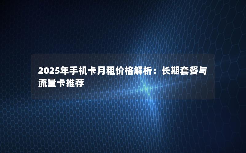 2025年手机卡月租价格解析：长期套餐与流量卡推荐