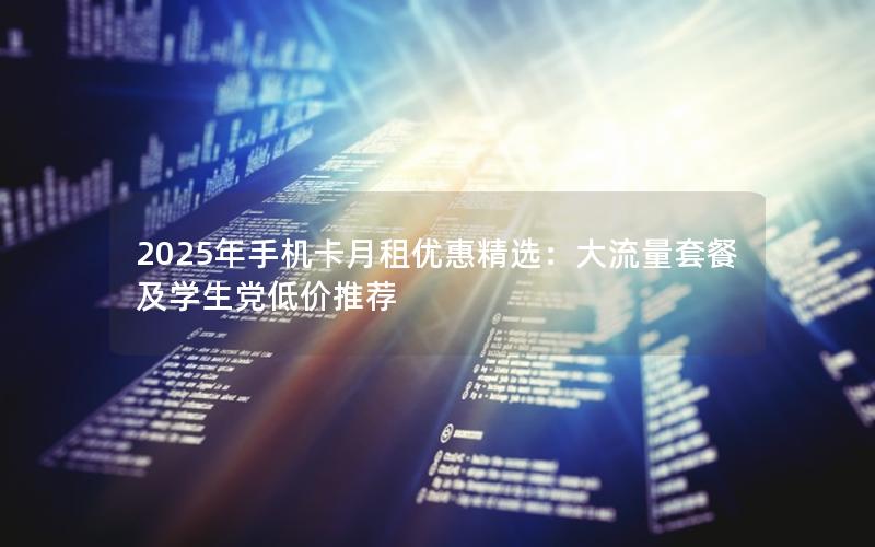 2025年手机卡月租优惠精选：大流量套餐及学生党低价推荐