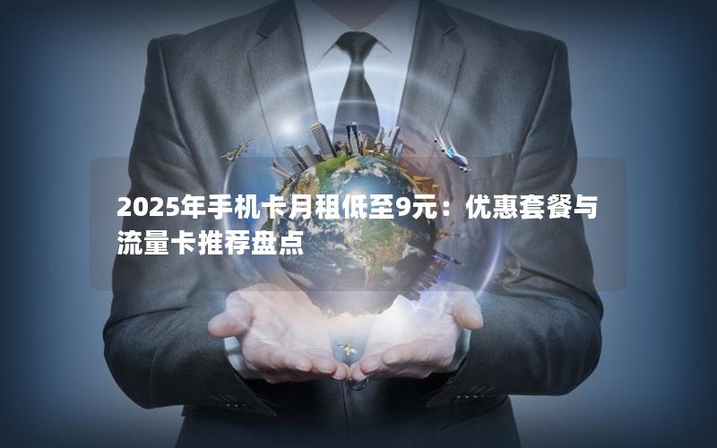 2025年手机卡月租低至9元：优惠套餐与流量卡推荐盘点