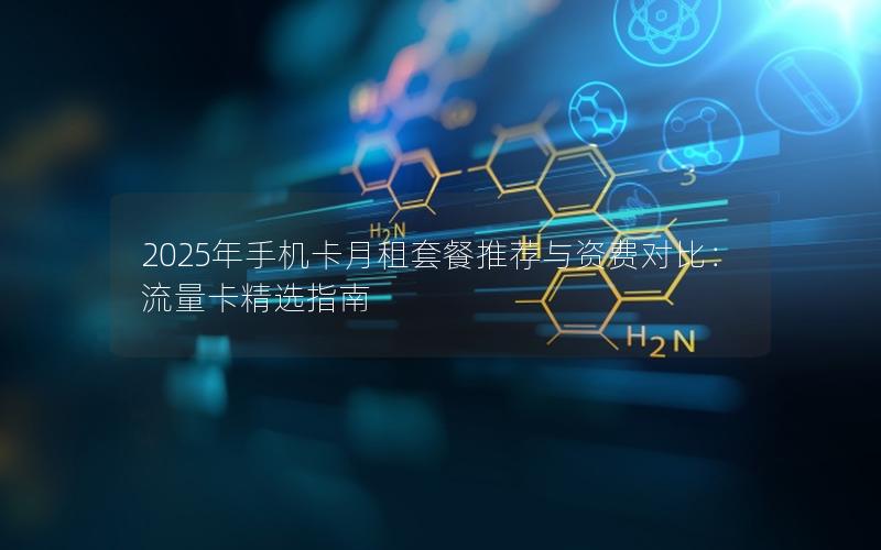 2025年手机卡月租套餐推荐与资费对比：流量卡精选指南