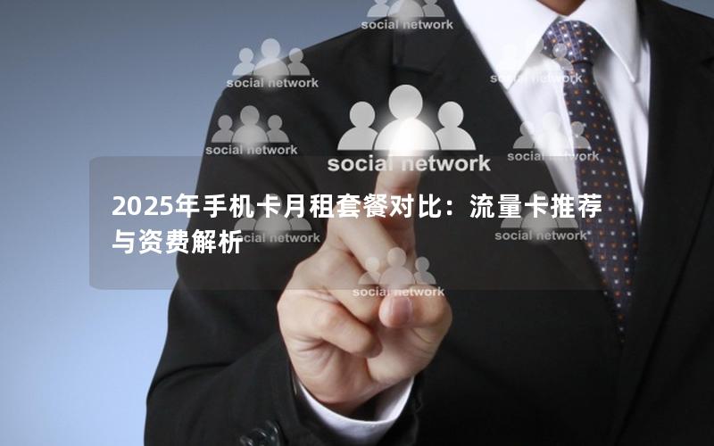 2025年手机卡月租套餐对比：流量卡推荐与资费解析