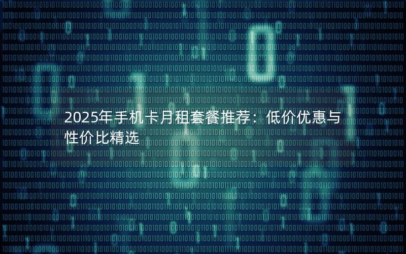 2025年手机卡月租套餐推荐：低价优惠与性价比精选