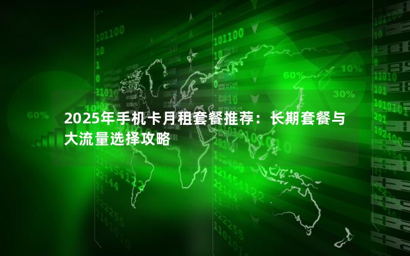 2025年手机卡月租套餐推荐：长期套餐与大流量选择攻略