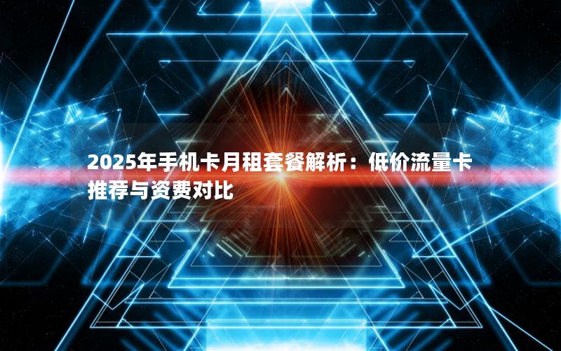 2025年手机卡月租套餐解析：低价流量卡推荐与资费对比