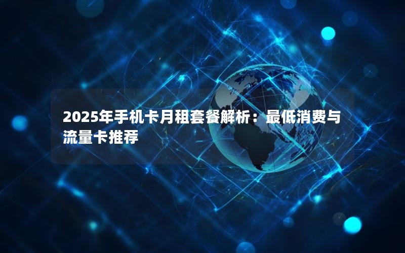 2025年手机卡月租套餐解析：最低消费与流量卡推荐