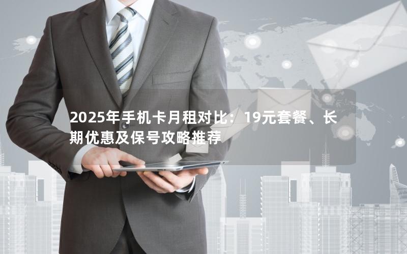 2025年手机卡月租对比：19元套餐、长期优惠及保号攻略推荐