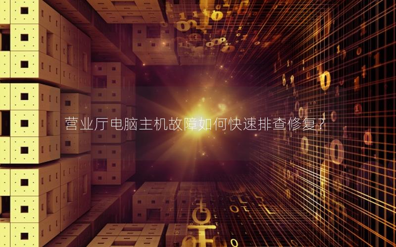 营业厅电脑主机故障如何快速排查修复？