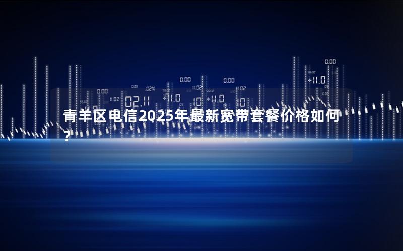 青羊区电信2025年最新宽带套餐价格如何？