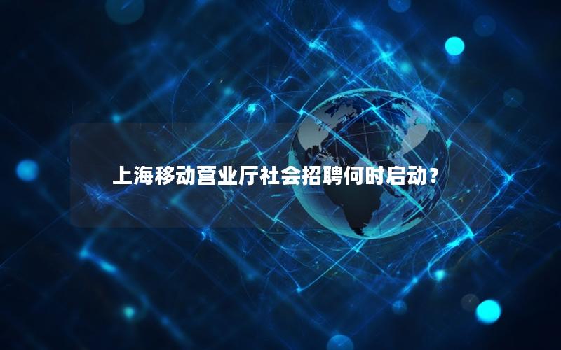 上海移动营业厅社会招聘何时启动？