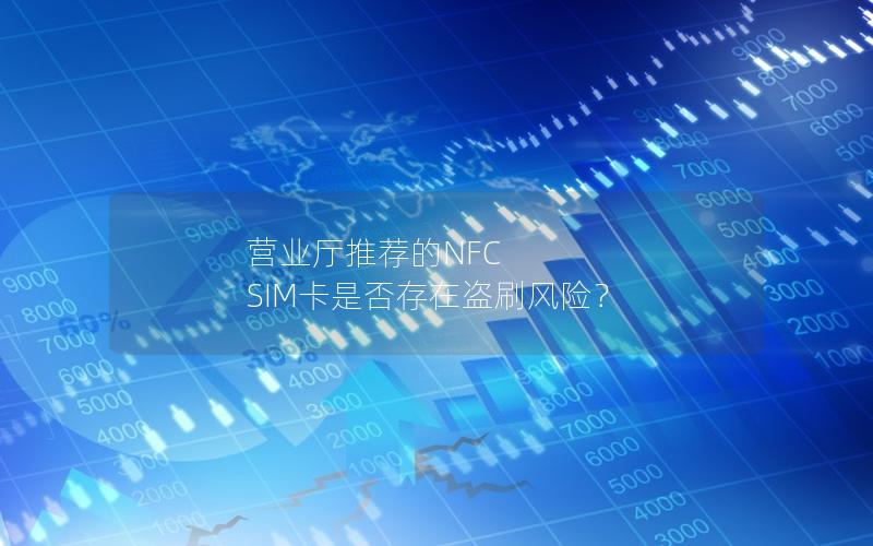 营业厅推荐的NFC SIM卡是否存在盗刷风险？
