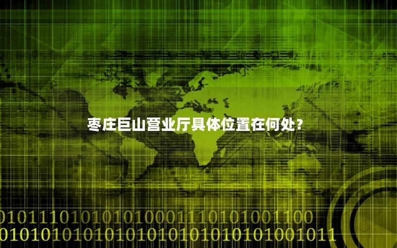 枣庄巨山营业厅具体位置在何处？