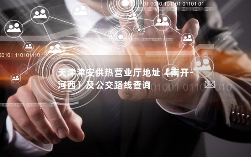天津津安供热营业厅地址（南开-河西）及公交路线查询