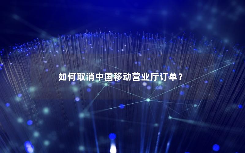 如何取消中国移动营业厅订单？
