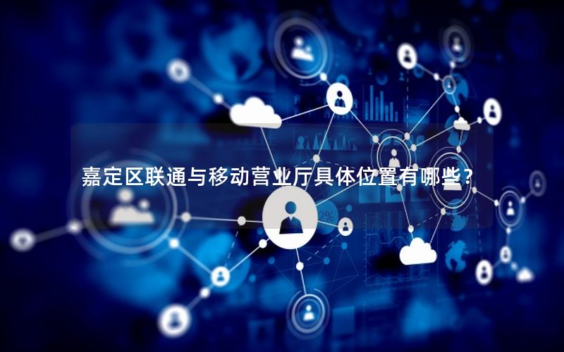 嘉定区联通与移动营业厅具体位置有哪些？
