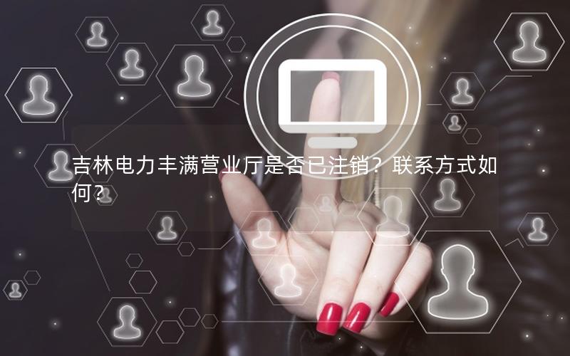 吉林电力丰满营业厅是否已注销？联系方式如何？