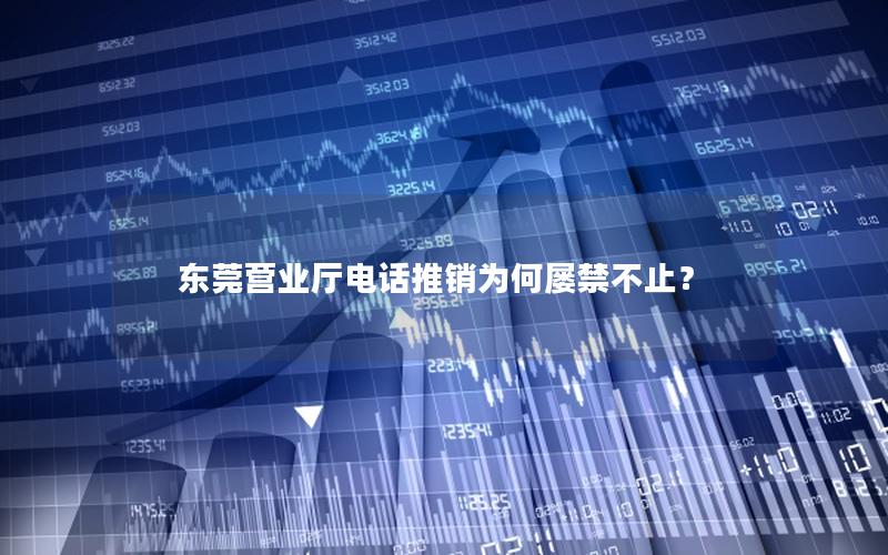 东莞营业厅电话推销为何屡禁不止？