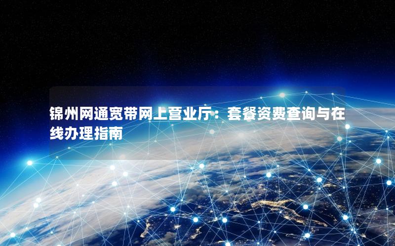 锦州网通宽带网上营业厅：套餐资费查询与在线办理指南