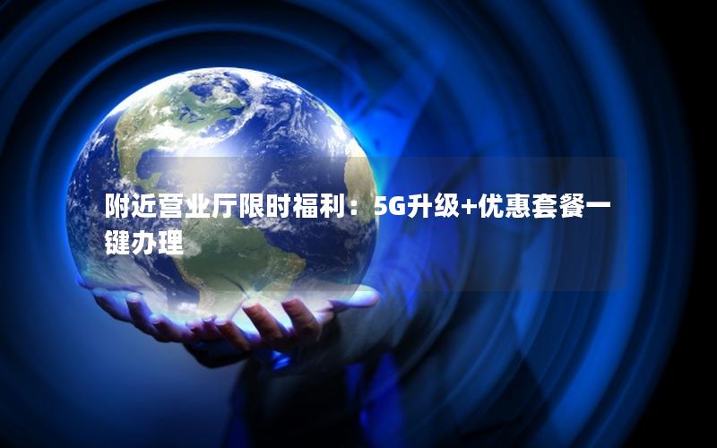 附近营业厅限时福利：5G升级+优惠套餐一键办理